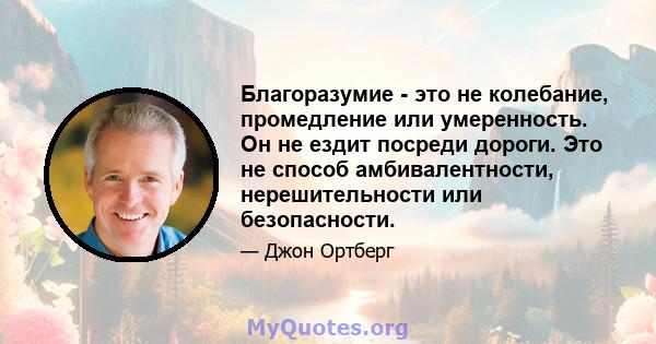 Благоразумие - это не колебание, промедление или умеренность. Он не ездит посреди дороги. Это не способ амбивалентности, нерешительности или безопасности.