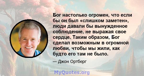 Бог настолько огромен, что если бы он был «слишком заметен», люди давали бы вынужденное соблюдение, не выражая свое сердце. Таким образом, Бог сделал возможным в огромной любви, чтобы мы жили, как будто его там не было.