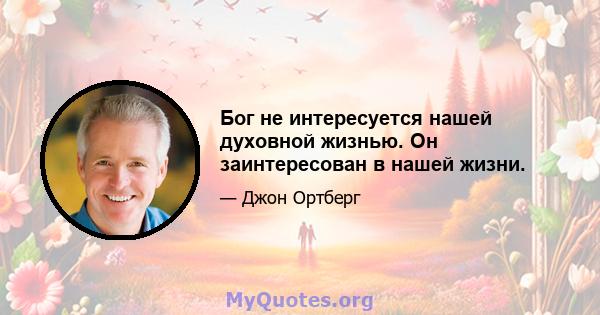 Бог не интересуется нашей духовной жизнью. Он заинтересован в нашей жизни.