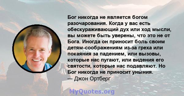 Бог никогда не является богом разочарования. Когда у вас есть обескураживающий дух или ход мысли, вы можете быть уверены, что это не от Бога. Иногда он приносит боль своим детям-соображениям из-за греха или покаяния за