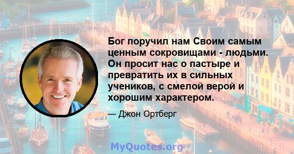 Бог поручил нам Своим самым ценным сокровищами - людьми. Он просит нас о пастыре и превратить их в сильных учеников, с смелой верой и хорошим характером.