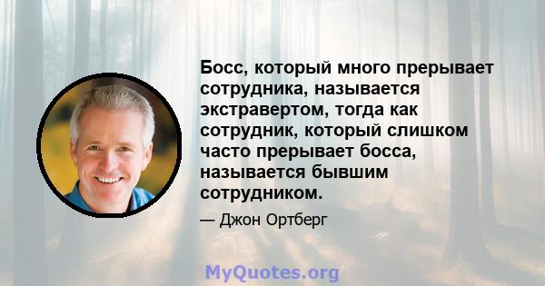 Босс, который много прерывает сотрудника, называется экстравертом, тогда как сотрудник, который слишком часто прерывает босса, называется бывшим сотрудником.