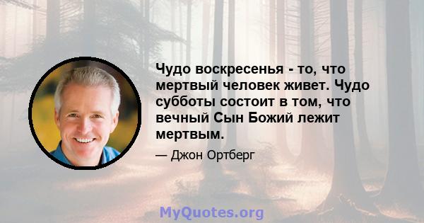 Чудо воскресенья - то, что мертвый человек живет. Чудо субботы состоит в том, что вечный Сын Божий лежит мертвым.