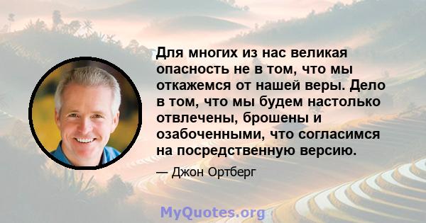 Для многих из нас великая опасность не в том, что мы откажемся от нашей веры. Дело в том, что мы будем настолько отвлечены, брошены и озабоченными, что согласимся на посредственную версию.