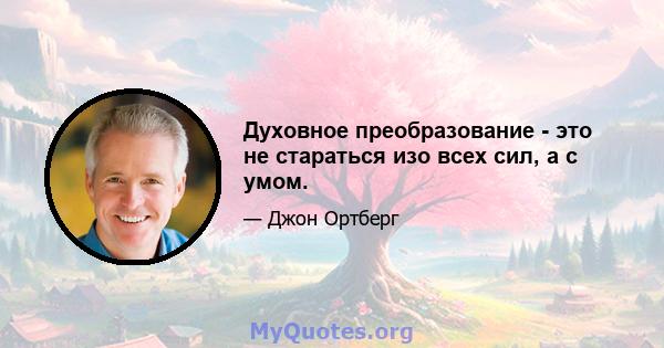 Духовное преобразование - это не стараться изо всех сил, а с умом.