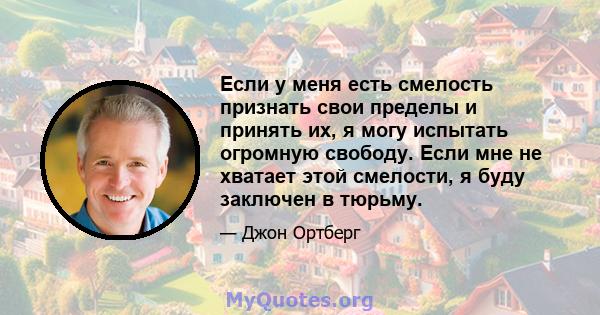 Если у меня есть смелость признать свои пределы и принять их, я могу испытать огромную свободу. Если мне не хватает этой смелости, я буду заключен в тюрьму.