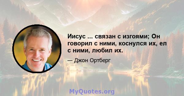 Иисус ... связан с изгоями; Он говорил с ними, коснулся их, ел с ними, любил их.