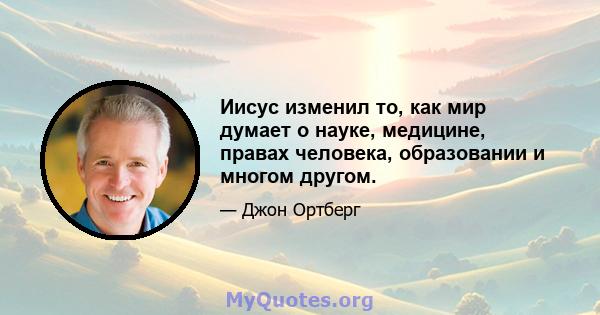 Иисус изменил то, как мир думает о науке, медицине, правах человека, образовании и многом другом.