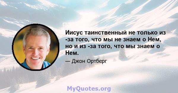 Иисус таинственный не только из -за того, что мы не знаем о Нем, но и из -за того, что мы знаем о Нем.