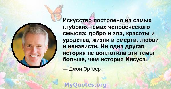 Искусство построено на самых глубоких темах человеческого смысла: добро и зла, красоты и уродства, жизни и смерти, любви и ненависти. Ни одна другая история не воплотила эти темы больше, чем история Иисуса.