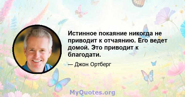 Истинное покаяние никогда не приводит к отчаянию. Его ведет домой. Это приводит к благодати.