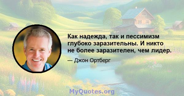 Как надежда, так и пессимизм глубоко заразительны. И никто не более заразителен, чем лидер.