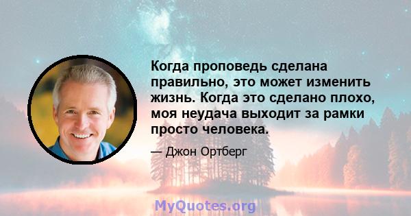 Когда проповедь сделана правильно, это может изменить жизнь. Когда это сделано плохо, моя неудача выходит за рамки просто человека.