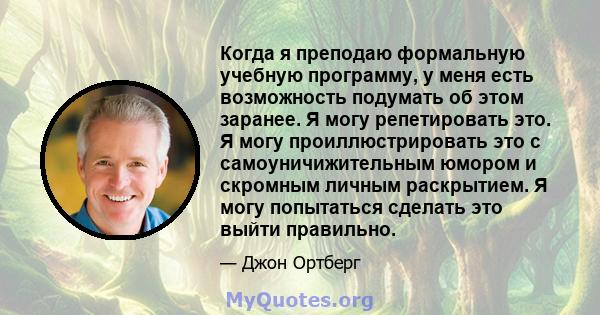 Когда я преподаю формальную учебную программу, у меня есть возможность подумать об этом заранее. Я могу репетировать это. Я могу проиллюстрировать это с самоуничижительным юмором и скромным личным раскрытием. Я могу