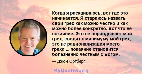 Когда я раскаиваюсь, вот где это начинается. Я стараюсь назвать свой грех как можно честно и как можно более конкретно. Вот что не покаяние. Это не оправдывает мой грех, сводит к минимуму мой грех, это не рационализация 