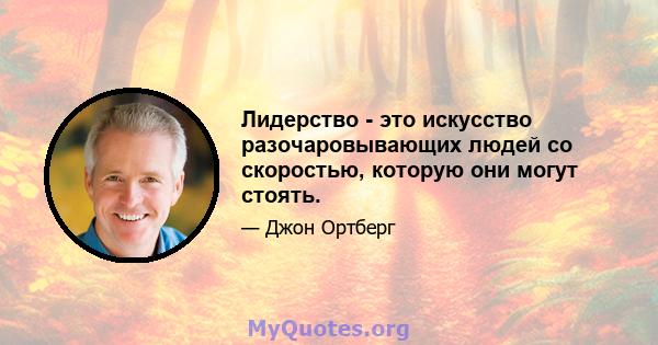 Лидерство - это искусство разочаровывающих людей со скоростью, которую они могут стоять.