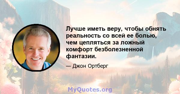 Лучше иметь веру, чтобы обнять реальность со всей ее болью, чем цепляться за ложный комфорт безболезненной фантазии.