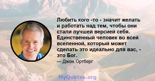 Любить кого -то - значит желать и работать над тем, чтобы они стали лучшей версией себя. Единственный человек во всей вселенной, который может сделать это идеально для вас, - это Бог.