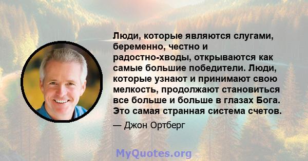 Люди, которые являются слугами, беременно, честно и радостно-хводы, открываются как самые большие победители. Люди, которые узнают и принимают свою мелкость, продолжают становиться все больше и больше в глазах Бога. Это 