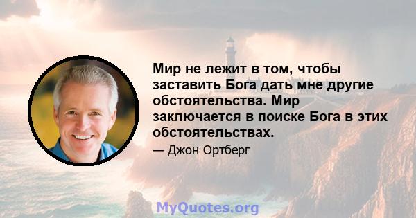 Мир не лежит в том, чтобы заставить Бога дать мне другие обстоятельства. Мир заключается в поиске Бога в этих обстоятельствах.