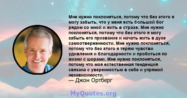 Мне нужно поклоняться, потому что без этого я могу забыть, что у меня есть большой бог рядом со мной и жить в страхе. Мне нужно поклоняться, потому что без этого я могу забыть его призвание и начать жить в духе