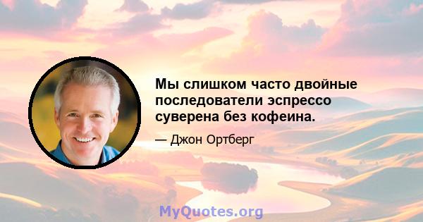 Мы слишком часто двойные последователи эспрессо суверена без кофеина.