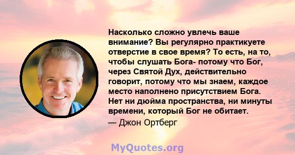 Насколько сложно увлечь ваше внимание? Вы регулярно практикуете отверстие в свое время? То есть, на то, чтобы слушать Бога- потому что Бог, через Святой Дух, действительно говорит, потому что мы знаем, каждое место