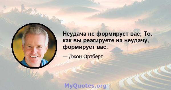 Неудача не формирует вас; То, как вы реагируете на неудачу, формирует вас.