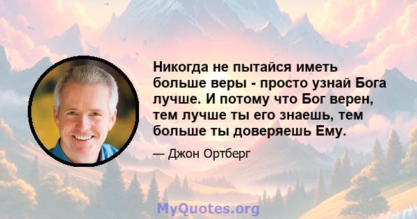 Никогда не пытайся иметь больше веры - просто узнай Бога лучше. И потому что Бог верен, тем лучше ты его знаешь, тем больше ты доверяешь Ему.