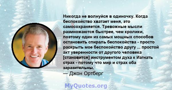 Никогда не волнуйся в одиночку. Когда беспокойство хватает меня, это самосохраняется. Тревожные мысли размножаются быстрее, чем кролики, поэтому один из самых мощных способов остановить спираль беспокойства - просто