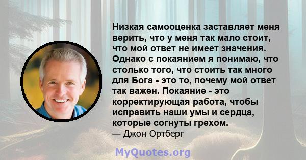 Низкая самооценка заставляет меня верить, что у меня так мало стоит, что мой ответ не имеет значения. Однако с покаянием я понимаю, что столько того, что стоить так много для Бога - это то, почему мой ответ так важен.