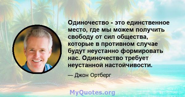 Одиночество - это единственное место, где мы можем получить свободу от сил общества, которые в противном случае будут неустанно формировать нас. Одиночество требует неустанной настойчивости.