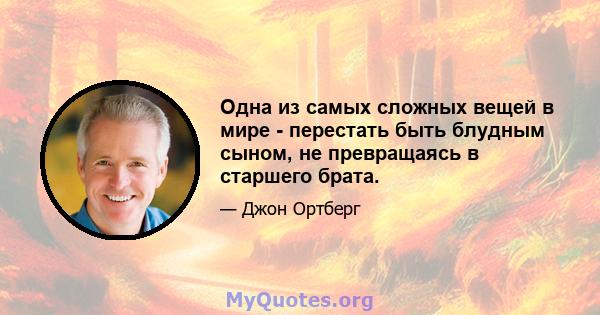 Одна из самых сложных вещей в мире - перестать быть блудным сыном, не превращаясь в старшего брата.