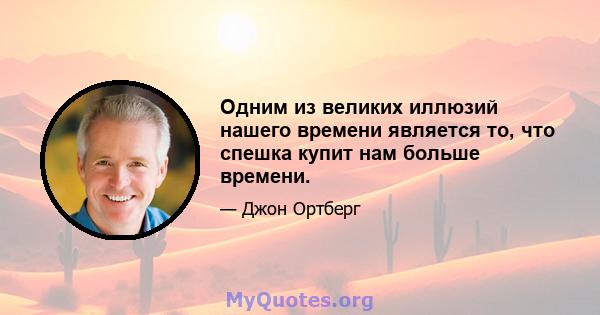 Одним из великих иллюзий нашего времени является то, что спешка купит нам больше времени.