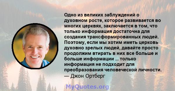 Одно из великих заблуждений о духовном росте, которое развивается во многих церквях, заключается в том, что только информация достаточна для создания трансформированных людей. Поэтому, если мы хотим иметь церковь