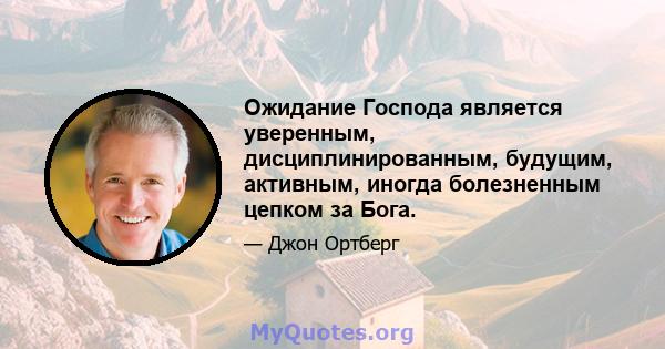 Ожидание Господа является уверенным, дисциплинированным, будущим, активным, иногда болезненным цепком за Бога.