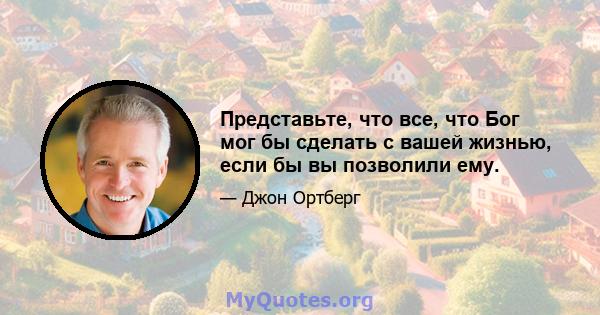 Представьте, что все, что Бог мог бы сделать с вашей жизнью, если бы вы позволили ему.