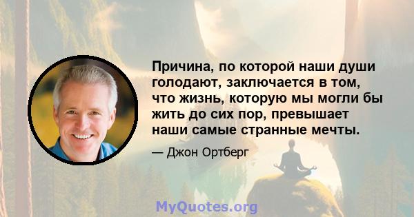 Причина, по которой наши души голодают, заключается в том, что жизнь, которую мы могли бы жить до сих пор, превышает наши самые странные мечты.