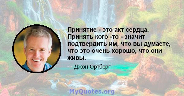 Принятие - это акт сердца. Принять кого -то - значит подтвердить им, что вы думаете, что это очень хорошо, что они живы.