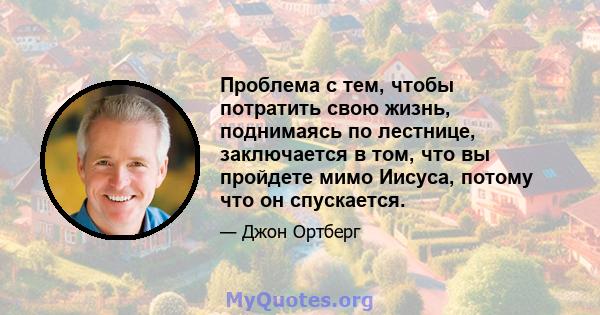 Проблема с тем, чтобы потратить свою жизнь, поднимаясь по лестнице, заключается в том, что вы пройдете мимо Иисуса, потому что он спускается.