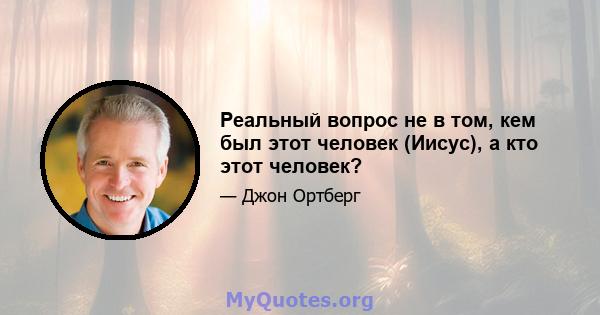 Реальный вопрос не в том, кем был этот человек (Иисус), а кто этот человек?