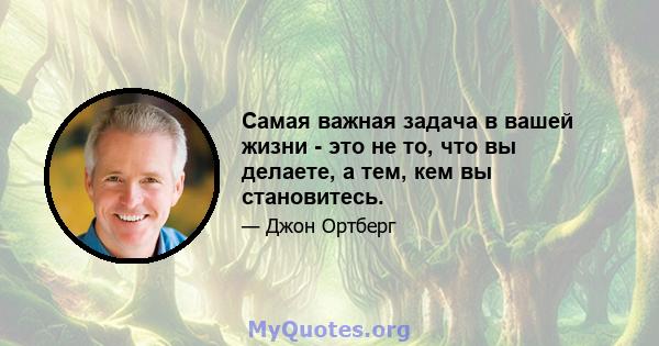 Самая важная задача в вашей жизни - это не то, что вы делаете, а тем, кем вы становитесь.