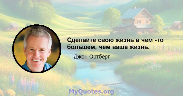 Сделайте свою жизнь в чем -то большем, чем ваша жизнь.