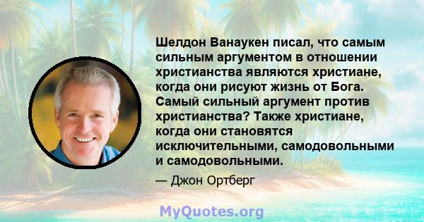 Шелдон Ванаукен писал, что самым сильным аргументом в отношении христианства являются христиане, когда они рисуют жизнь от Бога. Самый сильный аргумент против христианства? Также христиане, когда они становятся