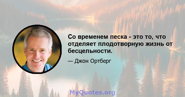 Со временем песка - это то, что отделяет плодотворную жизнь от бесцельности.