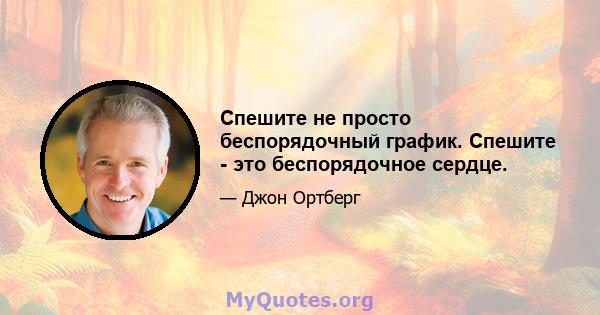 Спешите не просто беспорядочный график. Спешите - это беспорядочное сердце.