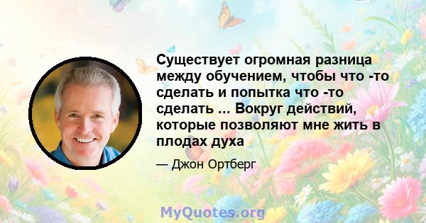 Существует огромная разница между обучением, чтобы что -то сделать и попытка что -то сделать ... Вокруг действий, которые позволяют мне жить в плодах духа