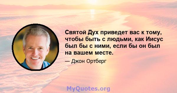 Святой Дух приведет вас к тому, чтобы быть с людьми, как Иисус был бы с ними, если бы он был на вашем месте.