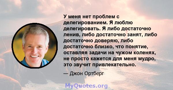 У меня нет проблем с делегированием. Я люблю делегировать. Я либо достаточно ленив, либо достаточно занят, либо достаточно доверяю, либо достаточно близко, что понятие, оставляя задачи на чужом коленях, не просто