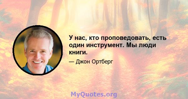 У нас, кто проповедовать, есть один инструмент. Мы люди книги.